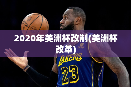 2020年美洲杯改制(美洲杯改革)